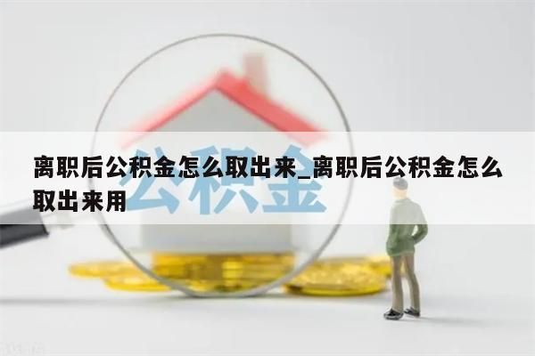 离职后公积金怎么取出来_离职后公积金怎么取出来用