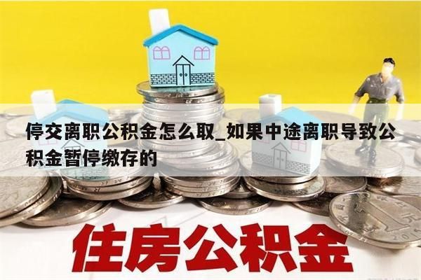 停交离职公积金怎么取_如果中途离职导致公积金暂停缴存的