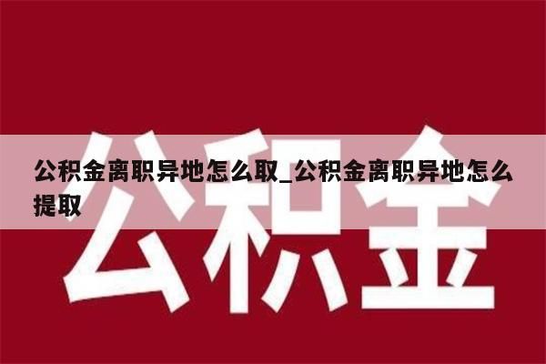 公积金离职异地怎么取_公积金离职异地怎么提取